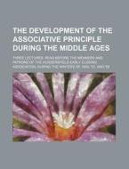 The Development Of The Associative Principle During The Middle Ages; Three Lectures, Read Before The Members And Patrons Of The Huddersfield di Christopher Barker edito da General Books Llc