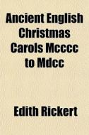 Ancient English Christmas Carols Mcccc To Mdcc di Edith Rickert edito da General Books Llc
