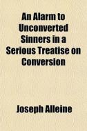 An Alarm To Unconverted Sinners In A Ser di Joseph Alleine edito da General Books