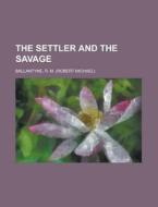 The Settler And The Savage di Robert Michael Ballantyne, R. M. Ballantyne edito da Rarebooksclub.com