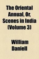 The Oriental Annual, Or, Scenes In India di William Daniell edito da General Books