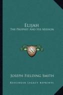 Elijah: The Prophet and His Mission di Joseph Fielding Smith edito da Kessinger Publishing