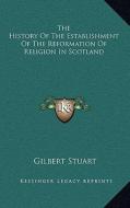 The History of the Establishment of the Reformation of Religion in Scotland di Gilbert Stuart edito da Kessinger Publishing