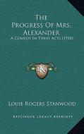 The Progress of Mrs. Alexander: A Comedy in Three Acts (1910) di Louie Rogers Stanwood edito da Kessinger Publishing