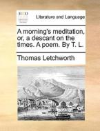 A Morning's Meditation, Or, A Descant On The Times. A Poem. By T. L di Thomas Letchworth edito da Gale Ecco, Print Editions