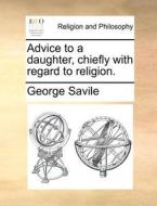 Advice To A Daughter, Chiefly With Regard To Religion. di George Savile edito da Gale Ecco, Print Editions