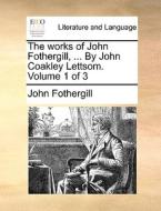 The works of John Fothergill, ... By John Coakley Lettsom.  Volume 1 of 3 di John Fothergill edito da Gale ECCO, Print Editions