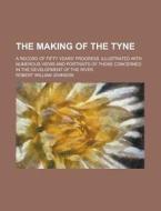 The Making of the Tyne; A Record of Fifty Years' Progress. Illustrated with Numerous Views and Portraits of Those Concerned in the Development of the di Robert William Johnson edito da Rarebooksclub.com