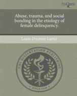 Abuse, Trauma, and Social Bonding in the Etiology of Female Delinquency. di Louis Dwayne Laster edito da Proquest, Umi Dissertation Publishing
