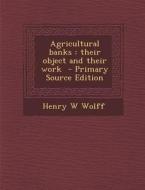 Agricultural Banks: Their Object and Their Work - Primary Source Edition di Henry W. Wolff edito da Nabu Press