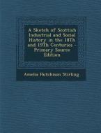A Sketch of Scottish Industrial and Social History in the 18th and 19th Centuries - Primary Source Edition di Amelia Hutchison Stirling edito da Nabu Press