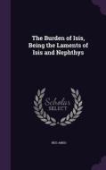 The Burden Of Isis, Being The Laments Of Isis And Nephthys di Nes-Amsu edito da Palala Press