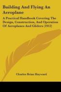 Building and Flying an Aeroplane: A Practical Handbook Covering the Design, Construction, and Operation of Aeroplanes and Gliders (1912) di Charles Brian Hayward edito da Kessinger Publishing