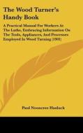 The Wood Turner's Handy Book: A Practical Manual for Workers at the Lathe, Embracing Information on the Tools, Appliances, and Processes Employed in di Paul N. Hasluck edito da Kessinger Publishing