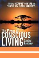 The Power of Conscious Living: How to Recreate Your Life and Find the Key to True Happiness di Sandra Kendrew edito da AUTHORHOUSE
