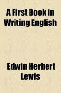 A First Book In Writing English di Edwin Herbert Lewis edito da General Books Llc