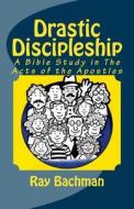 Drastic Discipleship: A Bible Study in the Acts of the Apostles di Ray Bachman edito da Createspace