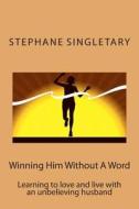 Winning Him Without a Word: Learning to Love and Live with an Unbelieving Husband di Stephane Singletary edito da Createspace