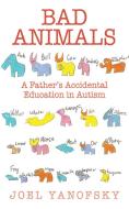 Bad Animals: A Father's Accidental Education in Autism di Joel Yanofsky edito da ARCADE PUB