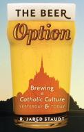 The Beer Option: Brewing a Catholic Culture, Yesterday & Today di R. Jared Staudt edito da ANGELICO PR