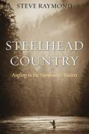 Steelhead Country: Angling for a Fish of Legend di Steve Raymond edito da SKYHORSE PUB