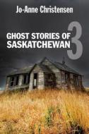 Ghost Stories of Saskatchewan 3 di Jo-Anne Christensen edito da Dundurn Group