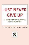 Just Never Give Up: An Unlikely Person Following God Into Unlikely Places di David L. Sebastian edito da JORDAN PUB