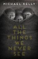 All the Things We Never See di Michael Kelly edito da Undertow Publications