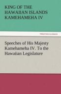 Speeches of His Majesty Kamehameha IV. To the Hawaiian Legislature di King of the Hawaiian Islands Kamehameha IV edito da TREDITION CLASSICS