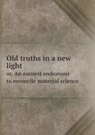 Old Truths In A New Light Or, An Earnest Endeavour To Reconcile Material Science di Marie Sinclair Countess of Caithness edito da Book On Demand Ltd.