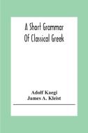 A Short Grammar Of Classical Greek di Adolf Kaegi, James A. Kleist edito da Alpha Editions