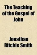 The Teaching Of The Gospel Of John di Jonathan Ritchie Smith edito da General Books Llc