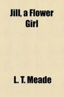 Jill, A Flower Girl di L. T. Meade edito da General Books Llc