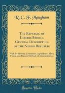 The Republic of Liberia Being a General Description of the Negro Republic: With Its History, Commerce, Agriculture, Flora, Fauna, and Present Methods di R. C. F. Maugham edito da Forgotten Books