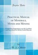 Practical Manual of Minerals, Mines and Mining: Comprising Suggestions as to the Localities and Associations of All the Useful Minerals (Classic Repri di H. S. Osborn edito da Forgotten Books