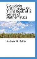 Complete Arithmeticor, Third Book Of A Series Of Mathematics di Andrew H Baker edito da Bibliolife
