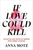 If Love Could Kill: The Myths and Truths of Women Who Commit Violence di Anna Motz edito da KNOPF