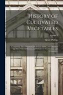 History of Cultivated Vegetables: Comprising Their Botanical, Medicinal, Edible, and Chemical Qualities; Natural History; and Relation to Art, Science di Henry Phillips edito da LEGARE STREET PR