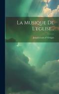 La Musique De L'eglise... di Joseph-Louis D' Ortigue edito da LEGARE STREET PR