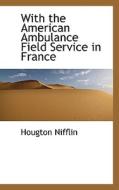 With The American Ambulance Field Service In France di Hougton Nifflin edito da Bibliolife