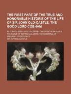 The First Part of the True and Honorable Historie of the Life of Sir John Old-Castle, the Good Lord Cobham; As It Hath Been Lately Acted by the Right di John Oldcastle edito da Rarebooksclub.com