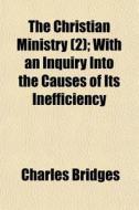 The Christian Ministry Volume 2; With an Inquiry Into the Causes of Its Inefficiency di Charles Bridges edito da Rarebooksclub.com