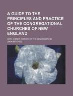 A Guide To The Principles And Practice Of The Congregational Churches Of New England; With A Brief History Of The Denomination di John Mitchell edito da General Books Llc