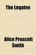 The Legatee di Alice Prescott Smith edito da General Books