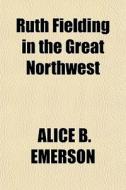 Ruth Fielding In The Great Northwest di Alice B. Emerson edito da General Books