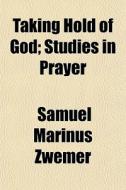Taking Hold Of God; Studies In Prayer di Samuel Marinus Zwemer edito da General Books
