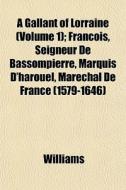 A Gallant Of Lorraine (volume 1); Francois, Seigneur De Bassompierre, Marquis D'harouel, Marechal De France (1579-1646) di Angela Williams edito da General Books Llc