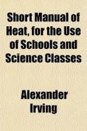 Short Manual Of Heat, For The Use Of Sch di Alexander Irving edito da General Books
