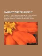 Sydney Water Supply; Report of the Commission Appointed to Inquire Into the Supply of Water to Sydney and Suburbs ... di New South Wales Supply edito da Rarebooksclub.com