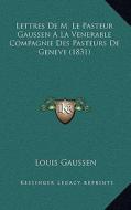 Lettres de M. Le Pasteur Gaussen a la Venerable Compagnie Des Pasteurs de Geneve (1831) di Louis Gaussen edito da Kessinger Publishing